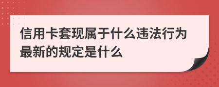 信用卡套现属于什么违法行为最新的规定是什么