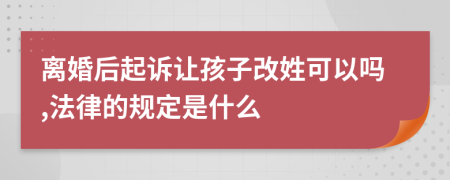 离婚后起诉让孩子改姓可以吗,法律的规定是什么