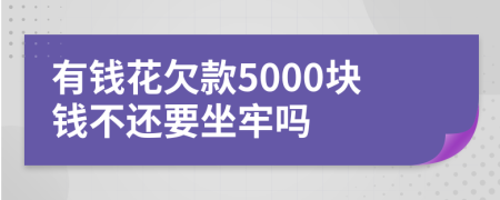 有钱花欠款5000块钱不还要坐牢吗