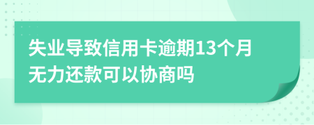 失业导致信用卡逾期13个月无力还款可以协商吗