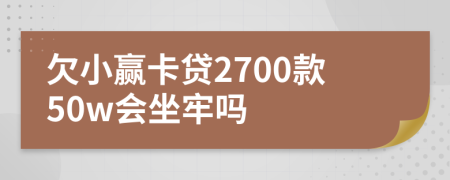 欠小赢卡贷2700款50w会坐牢吗