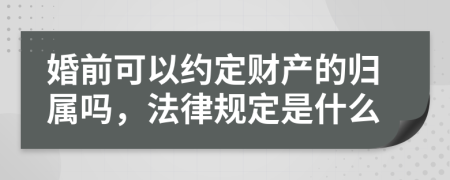 婚前可以约定财产的归属吗，法律规定是什么