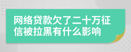 网络贷款欠了二十万征信被拉黑有什么影响