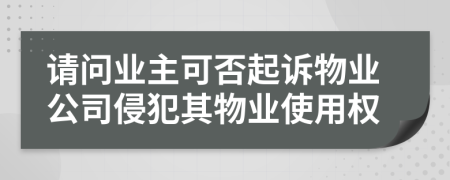 请问业主可否起诉物业公司侵犯其物业使用权