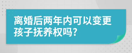 离婚后两年内可以变更孩子抚养权吗?