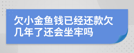 欠小金鱼钱已经还款欠几年了还会坐牢吗