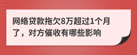 网络贷款拖欠8万超过1个月了，对方催收有哪些影响