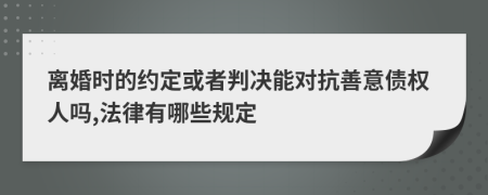 离婚时的约定或者判决能对抗善意债权人吗,法律有哪些规定