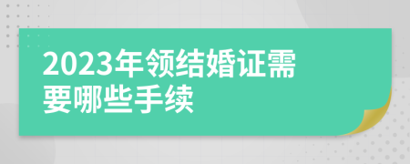 2023年领结婚证需要哪些手续