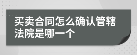 买卖合同怎么确认管辖法院是哪一个