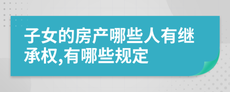 子女的房产哪些人有继承权,有哪些规定