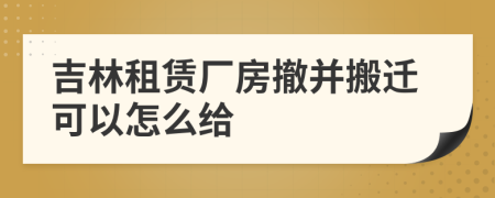 吉林租赁厂房撤并搬迁可以怎么给