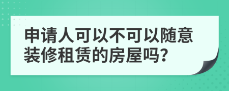 申请人可以不可以随意装修租赁的房屋吗？