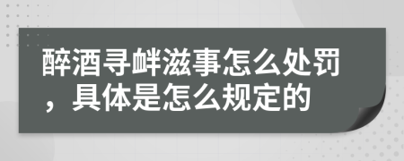 醉酒寻衅滋事怎么处罚，具体是怎么规定的