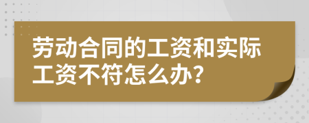 劳动合同的工资和实际工资不符怎么办？