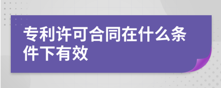 专利许可合同在什么条件下有效