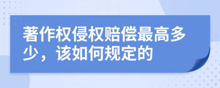 著作权侵权赔偿最高多少，该如何规定的