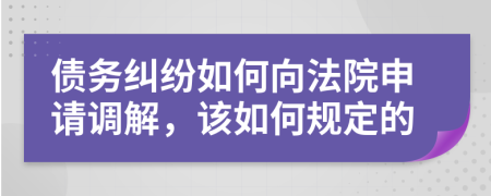 债务纠纷如何向法院申请调解，该如何规定的