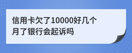 信用卡欠了10000好几个月了银行会起诉吗