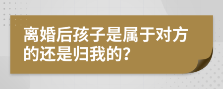 离婚后孩子是属于对方的还是归我的？