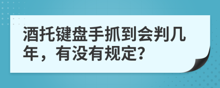 酒托键盘手抓到会判几年，有没有规定？