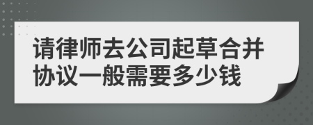 请律师去公司起草合并协议一般需要多少钱