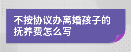 不按协议办离婚孩子的抚养费怎么写