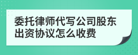 委托律师代写公司股东出资协议怎么收费