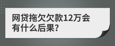 网贷拖欠欠款12万会有什么后果？