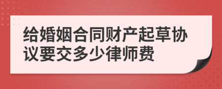 给婚姻合同财产起草协议要交多少律师费