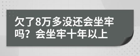 欠了8万多没还会坐牢吗？会坐牢十年以上