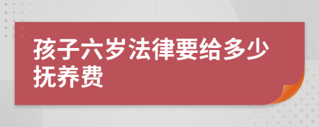 孩子六岁法律要给多少抚养费