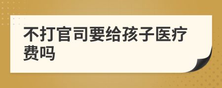 不打官司要给孩子医疗费吗