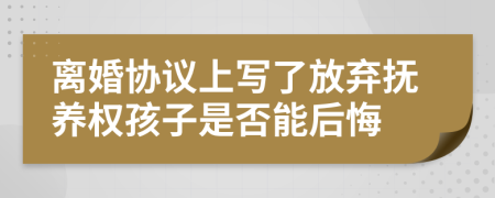 离婚协议上写了放弃抚养权孩子是否能后悔