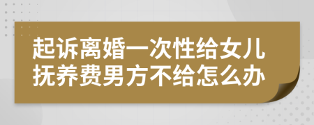 起诉离婚一次性给女儿抚养费男方不给怎么办