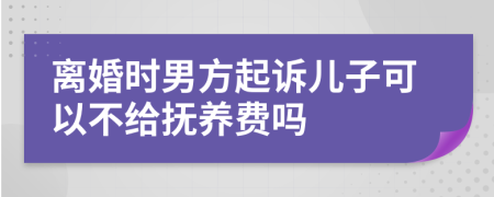 离婚时男方起诉儿子可以不给抚养费吗