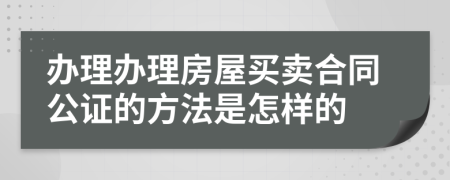 办理办理房屋买卖合同公证的方法是怎样的