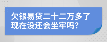 欠银易贷二十二万多了现在没还会坐牢吗？