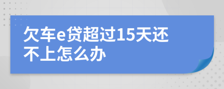 欠车e贷超过15天还不上怎么办