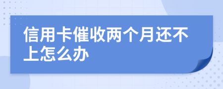 信用卡催收两个月还不上怎么办