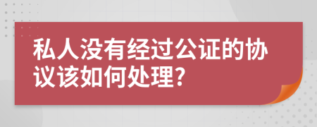 私人没有经过公证的协议该如何处理?