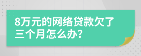 8万元的网络贷款欠了三个月怎么办？