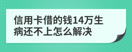 信用卡借的钱14万生病还不上怎么解决