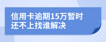 信用卡逾期15万暂时还不上找谁解决