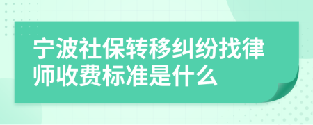 宁波社保转移纠纷找律师收费标准是什么