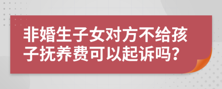 非婚生子女对方不给孩子抚养费可以起诉吗？