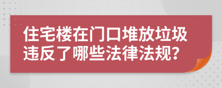 住宅楼在门口堆放垃圾违反了哪些法律法规？