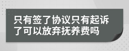 只有签了协议只有起诉了可以放弃抚养费吗