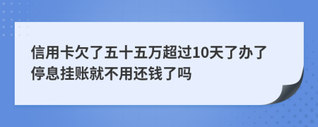 信用卡欠了五十五万超过10天了办了停息挂账就不用还钱了吗