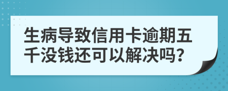 生病导致信用卡逾期五千没钱还可以解决吗？